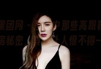 GIRLT果团网 – 图集中那些高跟鞋，裴希西的私房秘密，真是让人恨不得一起穿！