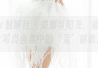 MiStar魅妍社 – 美脚与阳光，杨晨晨sugar写真合集中的‘足’够诱惑！