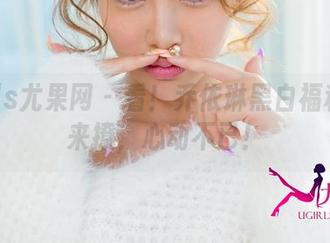 UGirls尤果网 – 看！乔依琳黑白福利原图来撩，心动不已！