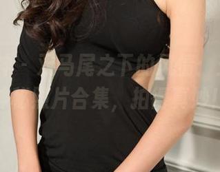 克拉女神 – 双马尾之下的风情：王睿’s神秘照片合集，拍得真妙！